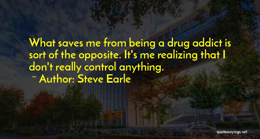 Steve Earle Quotes: What Saves Me From Being A Drug Addict Is Sort Of The Opposite. It's Me Realizing That I Don't Really