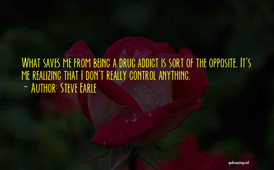 Steve Earle Quotes: What Saves Me From Being A Drug Addict Is Sort Of The Opposite. It's Me Realizing That I Don't Really