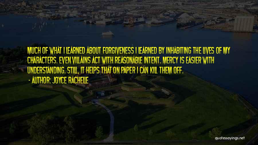 Joyce Rachelle Quotes: Much Of What I Learned About Forgiveness I Learned By Inhabiting The Lives Of My Characters. Even Villains Act With