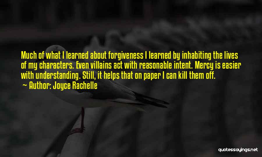 Joyce Rachelle Quotes: Much Of What I Learned About Forgiveness I Learned By Inhabiting The Lives Of My Characters. Even Villains Act With