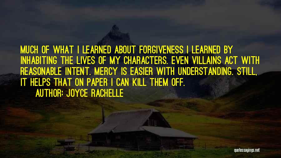 Joyce Rachelle Quotes: Much Of What I Learned About Forgiveness I Learned By Inhabiting The Lives Of My Characters. Even Villains Act With