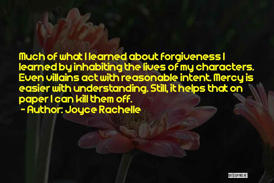 Joyce Rachelle Quotes: Much Of What I Learned About Forgiveness I Learned By Inhabiting The Lives Of My Characters. Even Villains Act With