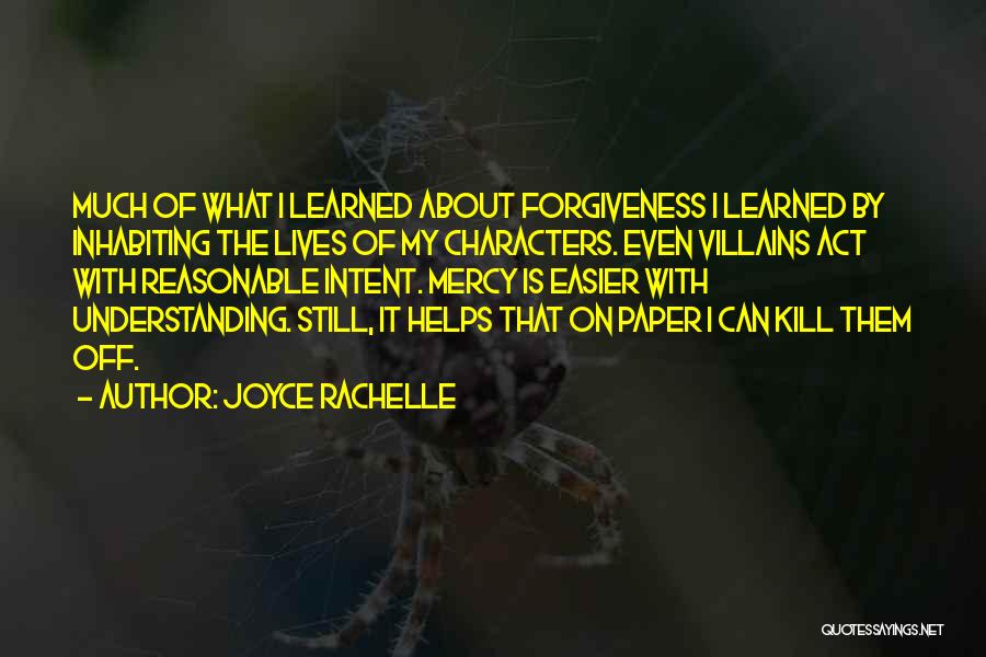 Joyce Rachelle Quotes: Much Of What I Learned About Forgiveness I Learned By Inhabiting The Lives Of My Characters. Even Villains Act With