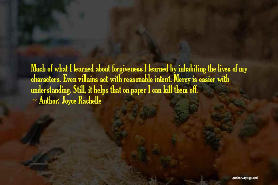 Joyce Rachelle Quotes: Much Of What I Learned About Forgiveness I Learned By Inhabiting The Lives Of My Characters. Even Villains Act With