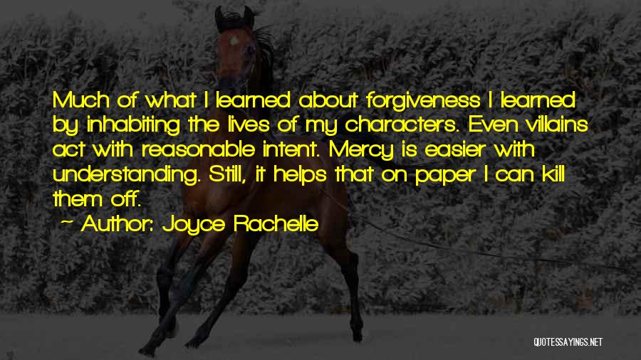 Joyce Rachelle Quotes: Much Of What I Learned About Forgiveness I Learned By Inhabiting The Lives Of My Characters. Even Villains Act With