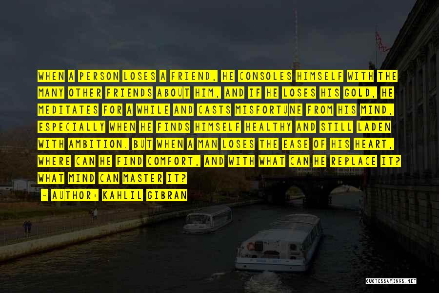 Kahlil Gibran Quotes: When A Person Loses A Friend, He Consoles Himself With The Many Other Friends About Him, And If He Loses
