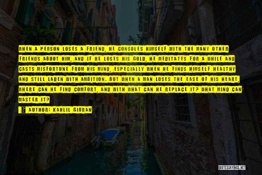 Kahlil Gibran Quotes: When A Person Loses A Friend, He Consoles Himself With The Many Other Friends About Him, And If He Loses