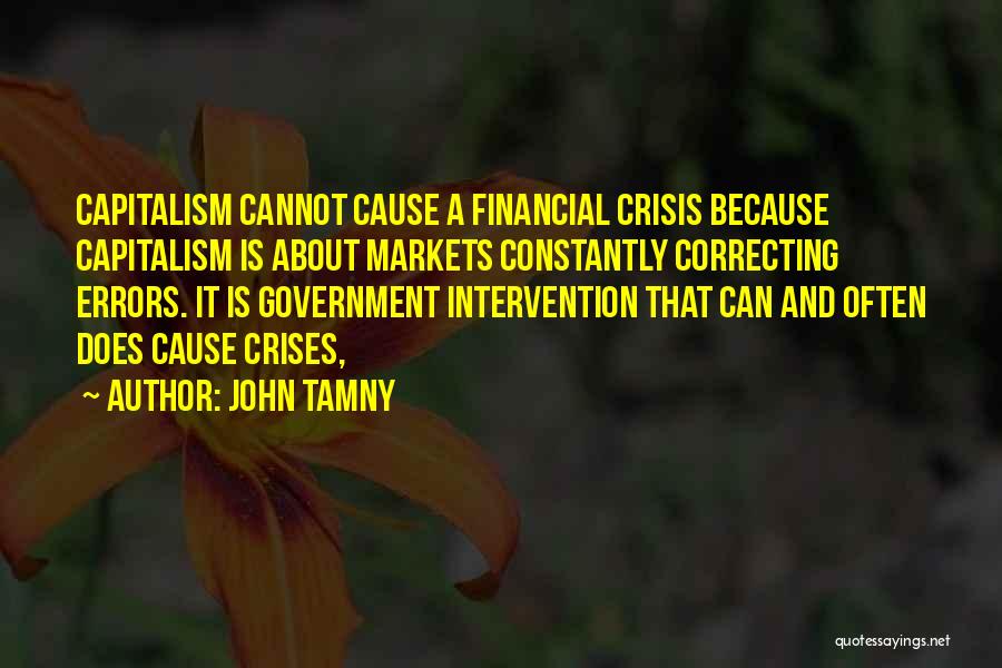 John Tamny Quotes: Capitalism Cannot Cause A Financial Crisis Because Capitalism Is About Markets Constantly Correcting Errors. It Is Government Intervention That Can
