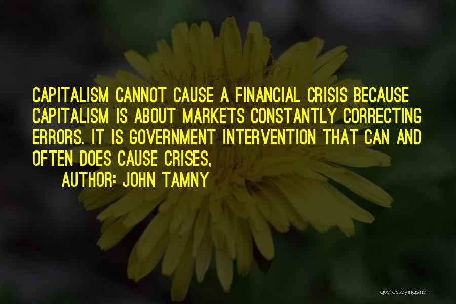 John Tamny Quotes: Capitalism Cannot Cause A Financial Crisis Because Capitalism Is About Markets Constantly Correcting Errors. It Is Government Intervention That Can