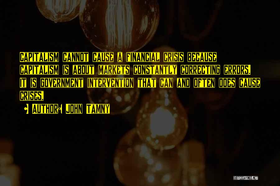 John Tamny Quotes: Capitalism Cannot Cause A Financial Crisis Because Capitalism Is About Markets Constantly Correcting Errors. It Is Government Intervention That Can