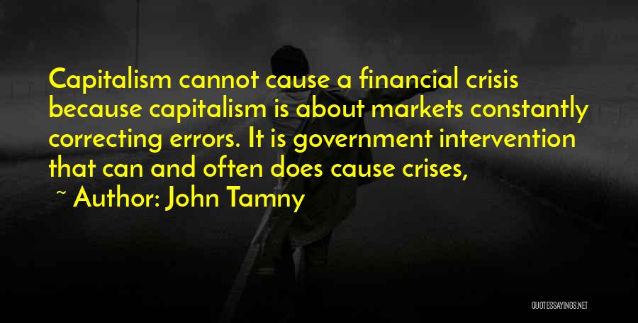 John Tamny Quotes: Capitalism Cannot Cause A Financial Crisis Because Capitalism Is About Markets Constantly Correcting Errors. It Is Government Intervention That Can