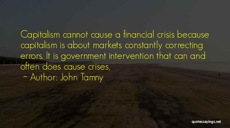 John Tamny Quotes: Capitalism Cannot Cause A Financial Crisis Because Capitalism Is About Markets Constantly Correcting Errors. It Is Government Intervention That Can