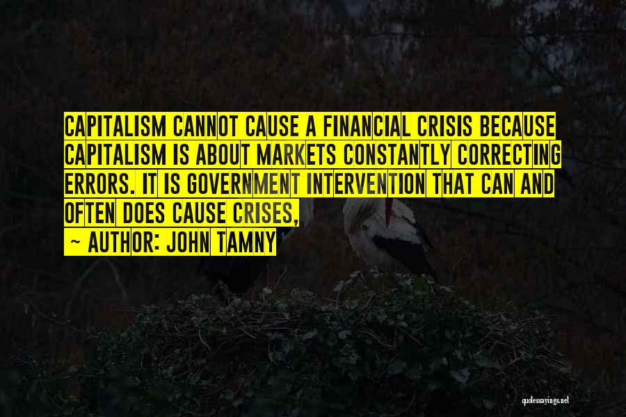 John Tamny Quotes: Capitalism Cannot Cause A Financial Crisis Because Capitalism Is About Markets Constantly Correcting Errors. It Is Government Intervention That Can