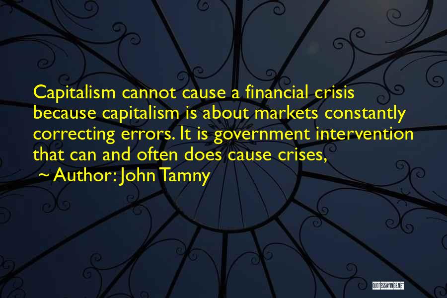 John Tamny Quotes: Capitalism Cannot Cause A Financial Crisis Because Capitalism Is About Markets Constantly Correcting Errors. It Is Government Intervention That Can