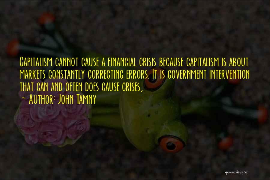 John Tamny Quotes: Capitalism Cannot Cause A Financial Crisis Because Capitalism Is About Markets Constantly Correcting Errors. It Is Government Intervention That Can