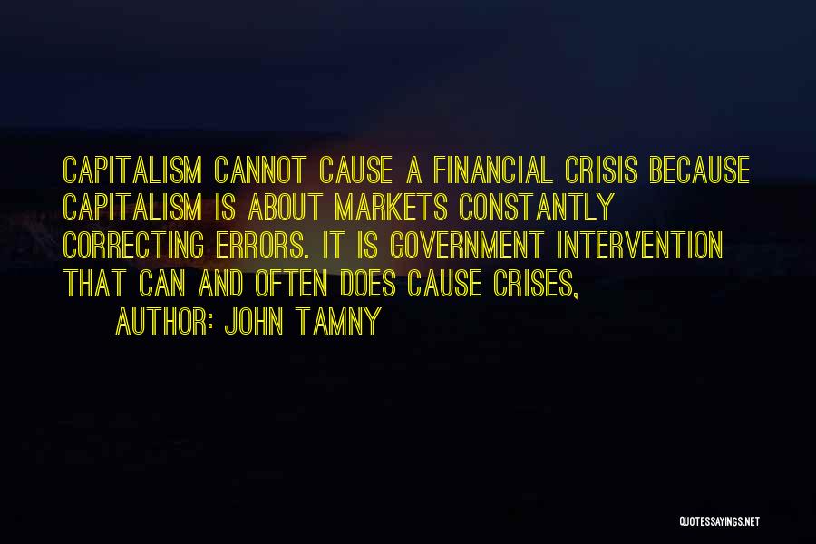 John Tamny Quotes: Capitalism Cannot Cause A Financial Crisis Because Capitalism Is About Markets Constantly Correcting Errors. It Is Government Intervention That Can