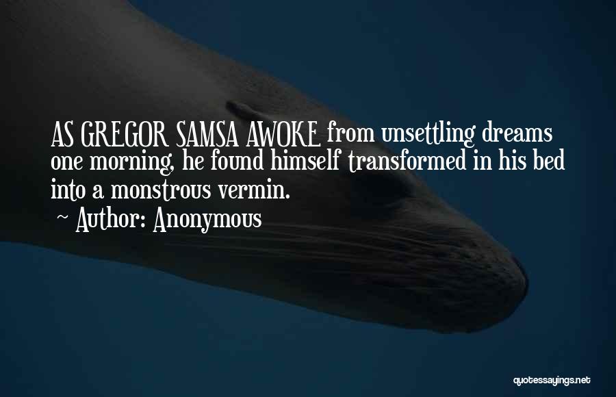 Anonymous Quotes: As Gregor Samsa Awoke From Unsettling Dreams One Morning, He Found Himself Transformed In His Bed Into A Monstrous Vermin.