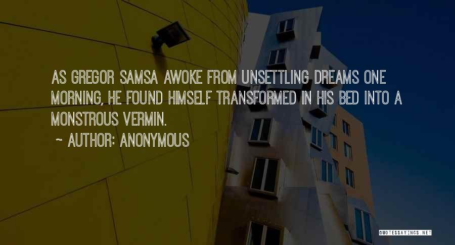 Anonymous Quotes: As Gregor Samsa Awoke From Unsettling Dreams One Morning, He Found Himself Transformed In His Bed Into A Monstrous Vermin.