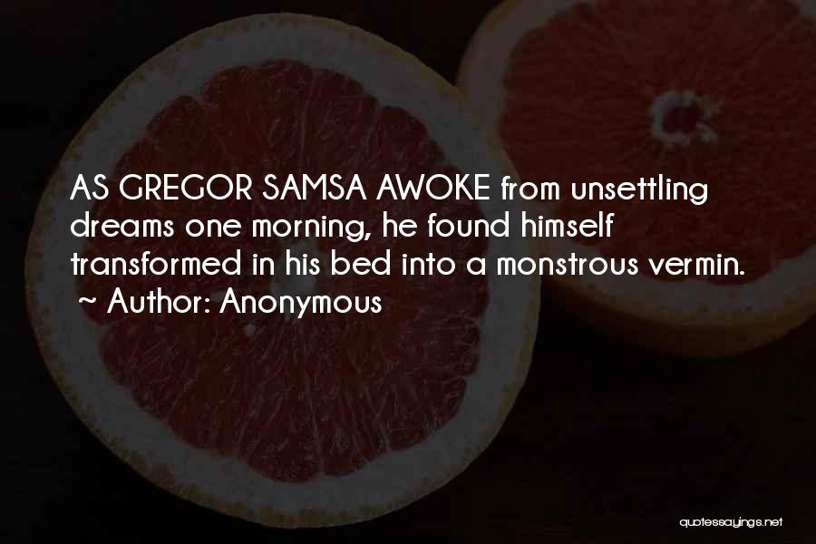 Anonymous Quotes: As Gregor Samsa Awoke From Unsettling Dreams One Morning, He Found Himself Transformed In His Bed Into A Monstrous Vermin.