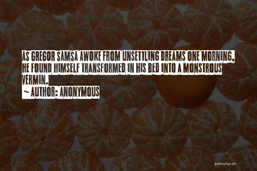 Anonymous Quotes: As Gregor Samsa Awoke From Unsettling Dreams One Morning, He Found Himself Transformed In His Bed Into A Monstrous Vermin.