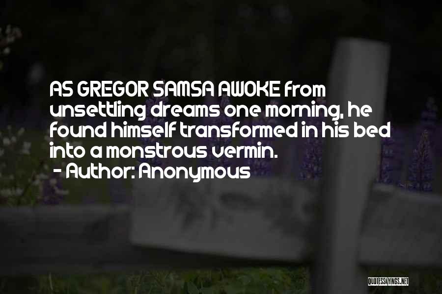 Anonymous Quotes: As Gregor Samsa Awoke From Unsettling Dreams One Morning, He Found Himself Transformed In His Bed Into A Monstrous Vermin.