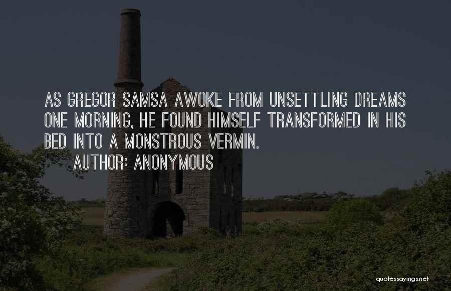 Anonymous Quotes: As Gregor Samsa Awoke From Unsettling Dreams One Morning, He Found Himself Transformed In His Bed Into A Monstrous Vermin.