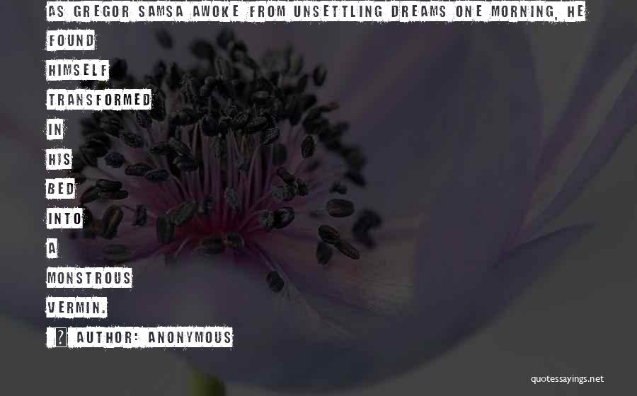 Anonymous Quotes: As Gregor Samsa Awoke From Unsettling Dreams One Morning, He Found Himself Transformed In His Bed Into A Monstrous Vermin.