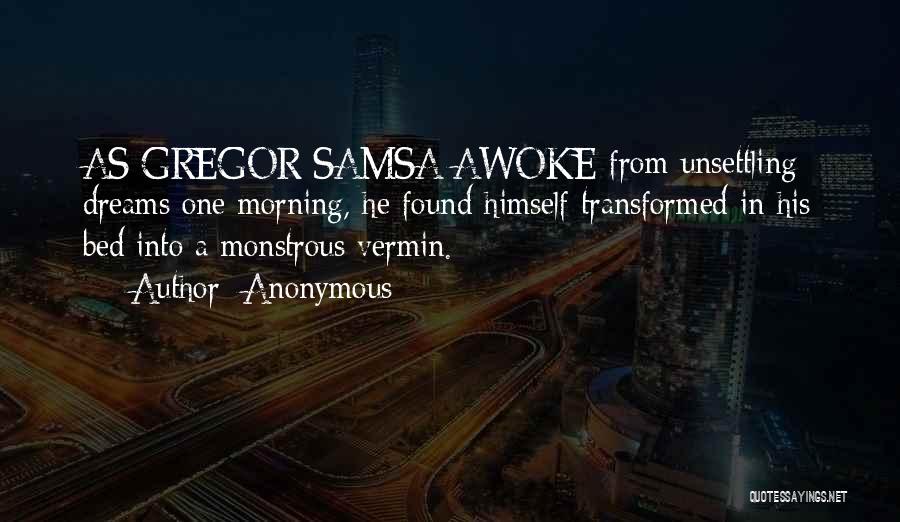 Anonymous Quotes: As Gregor Samsa Awoke From Unsettling Dreams One Morning, He Found Himself Transformed In His Bed Into A Monstrous Vermin.