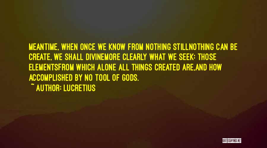 Lucretius Quotes: Meantime, When Once We Know From Nothing Stillnothing Can Be Create, We Shall Divinemore Clearly What We Seek: Those Elementsfrom