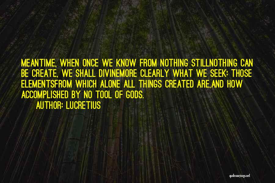 Lucretius Quotes: Meantime, When Once We Know From Nothing Stillnothing Can Be Create, We Shall Divinemore Clearly What We Seek: Those Elementsfrom