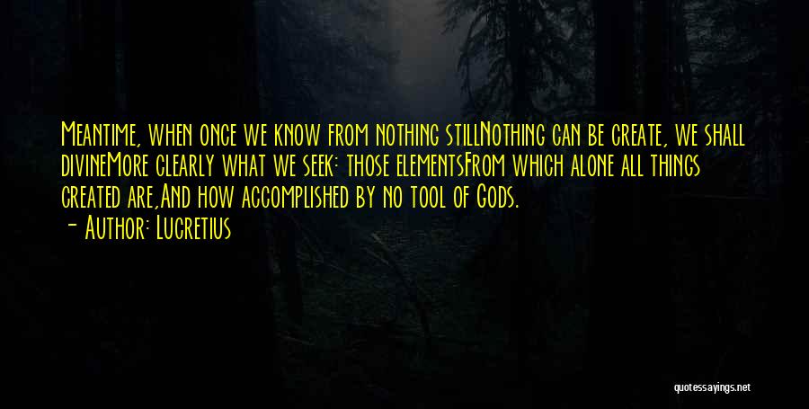 Lucretius Quotes: Meantime, When Once We Know From Nothing Stillnothing Can Be Create, We Shall Divinemore Clearly What We Seek: Those Elementsfrom