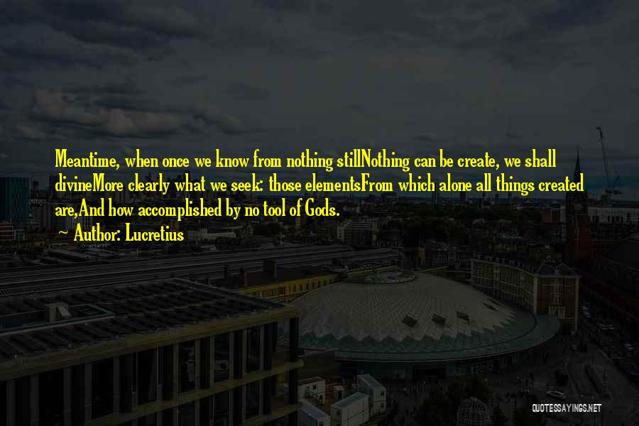 Lucretius Quotes: Meantime, When Once We Know From Nothing Stillnothing Can Be Create, We Shall Divinemore Clearly What We Seek: Those Elementsfrom