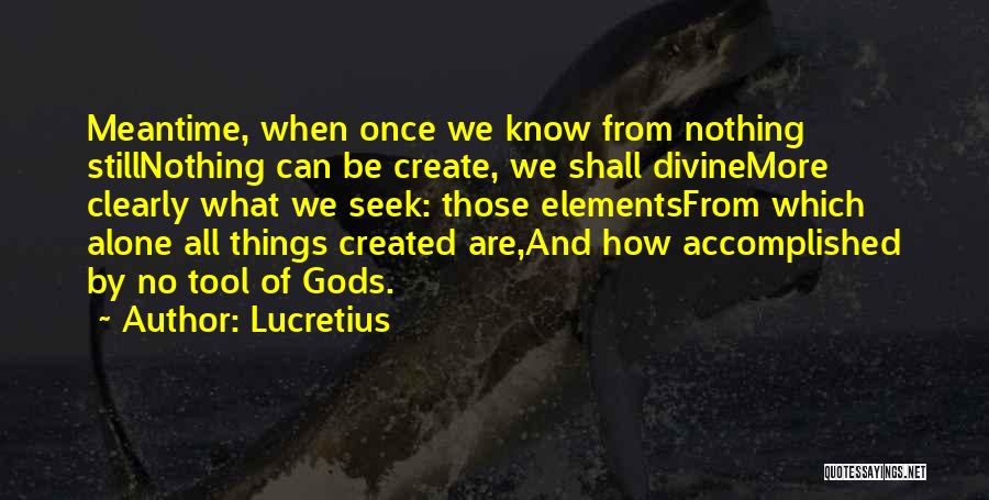 Lucretius Quotes: Meantime, When Once We Know From Nothing Stillnothing Can Be Create, We Shall Divinemore Clearly What We Seek: Those Elementsfrom