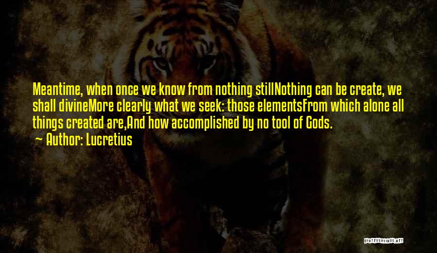 Lucretius Quotes: Meantime, When Once We Know From Nothing Stillnothing Can Be Create, We Shall Divinemore Clearly What We Seek: Those Elementsfrom