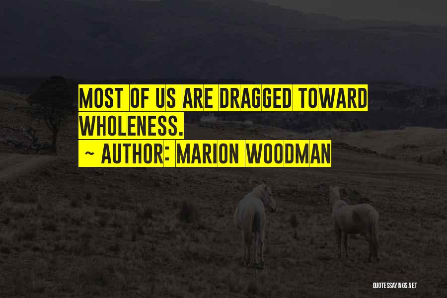 Marion Woodman Quotes: Most Of Us Are Dragged Toward Wholeness.