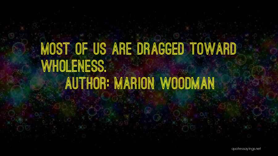 Marion Woodman Quotes: Most Of Us Are Dragged Toward Wholeness.