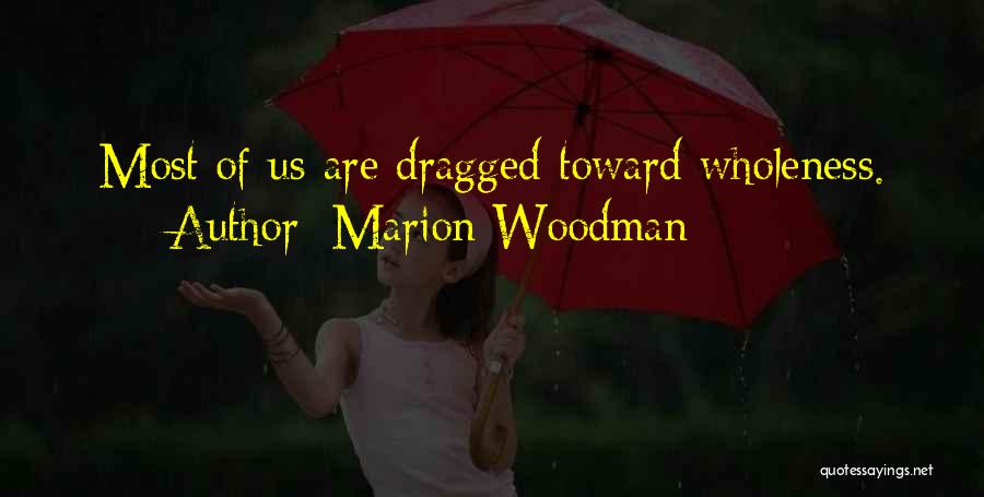 Marion Woodman Quotes: Most Of Us Are Dragged Toward Wholeness.