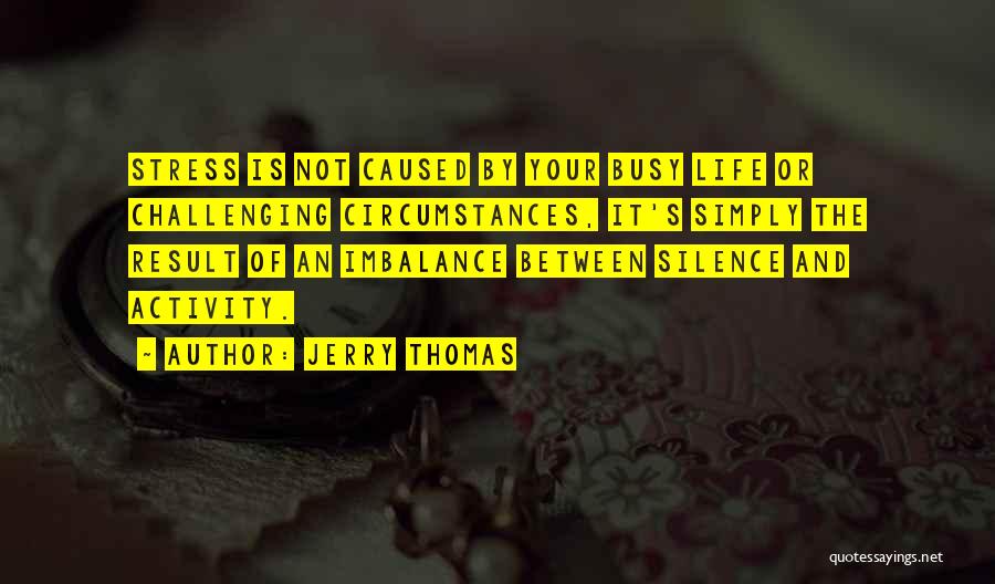 Jerry Thomas Quotes: Stress Is Not Caused By Your Busy Life Or Challenging Circumstances, It's Simply The Result Of An Imbalance Between Silence