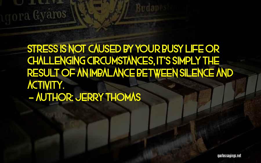 Jerry Thomas Quotes: Stress Is Not Caused By Your Busy Life Or Challenging Circumstances, It's Simply The Result Of An Imbalance Between Silence