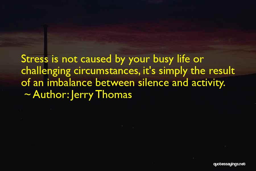 Jerry Thomas Quotes: Stress Is Not Caused By Your Busy Life Or Challenging Circumstances, It's Simply The Result Of An Imbalance Between Silence