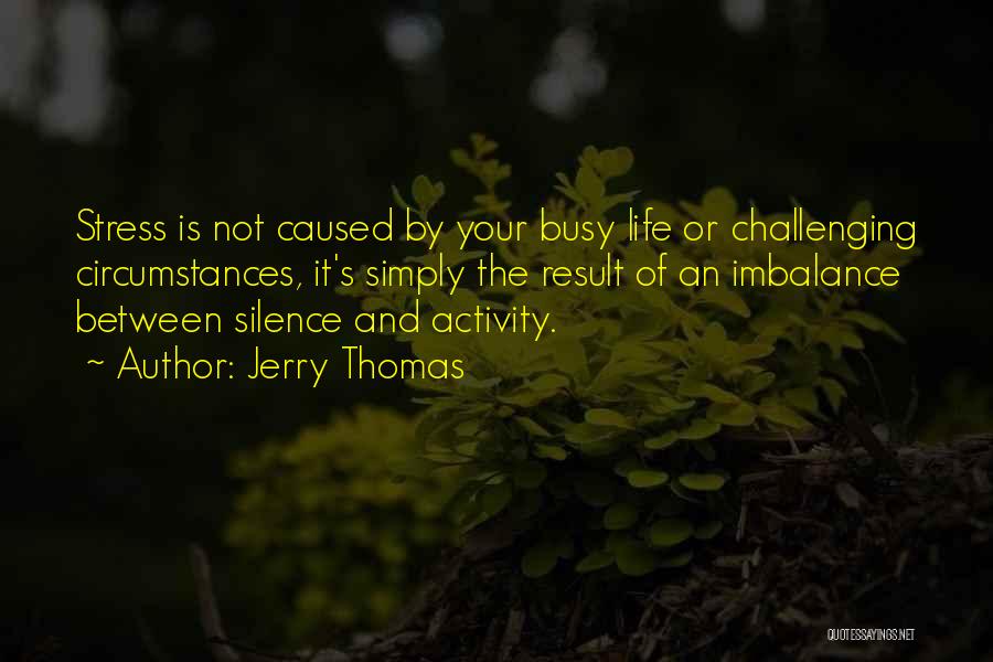 Jerry Thomas Quotes: Stress Is Not Caused By Your Busy Life Or Challenging Circumstances, It's Simply The Result Of An Imbalance Between Silence