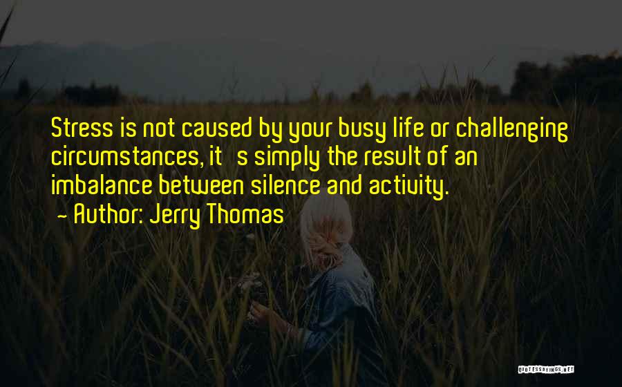 Jerry Thomas Quotes: Stress Is Not Caused By Your Busy Life Or Challenging Circumstances, It's Simply The Result Of An Imbalance Between Silence
