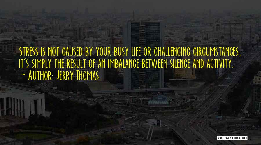 Jerry Thomas Quotes: Stress Is Not Caused By Your Busy Life Or Challenging Circumstances, It's Simply The Result Of An Imbalance Between Silence