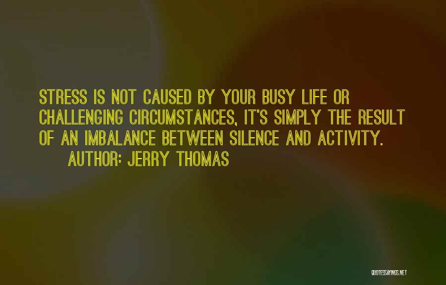 Jerry Thomas Quotes: Stress Is Not Caused By Your Busy Life Or Challenging Circumstances, It's Simply The Result Of An Imbalance Between Silence