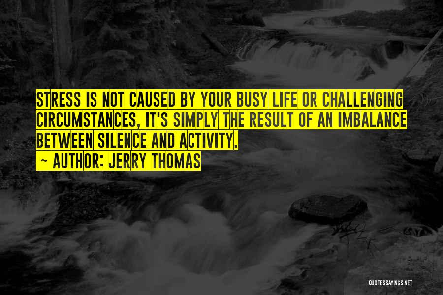 Jerry Thomas Quotes: Stress Is Not Caused By Your Busy Life Or Challenging Circumstances, It's Simply The Result Of An Imbalance Between Silence