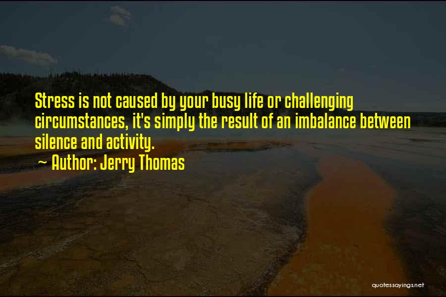 Jerry Thomas Quotes: Stress Is Not Caused By Your Busy Life Or Challenging Circumstances, It's Simply The Result Of An Imbalance Between Silence