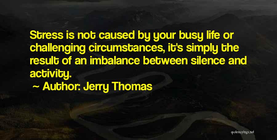 Jerry Thomas Quotes: Stress Is Not Caused By Your Busy Life Or Challenging Circumstances, It's Simply The Result Of An Imbalance Between Silence