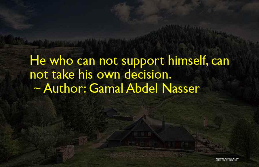 Gamal Abdel Nasser Quotes: He Who Can Not Support Himself, Can Not Take His Own Decision.