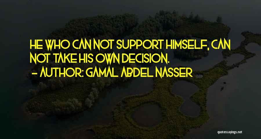 Gamal Abdel Nasser Quotes: He Who Can Not Support Himself, Can Not Take His Own Decision.