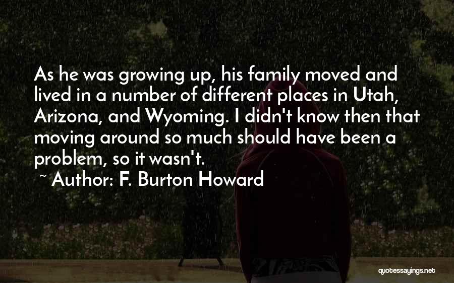 F. Burton Howard Quotes: As He Was Growing Up, His Family Moved And Lived In A Number Of Different Places In Utah, Arizona, And